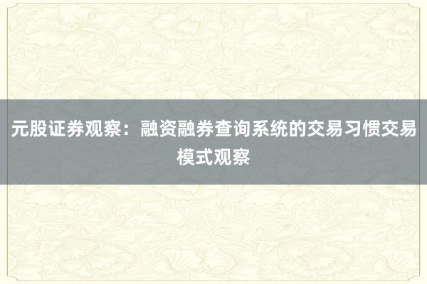 元股证券观察：融资融券查询系统的交易习惯交易模式观察