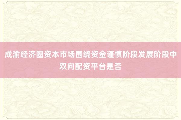 成渝经济圈资本市场围绕资金谨慎阶段发展阶段中双向配资平台是否