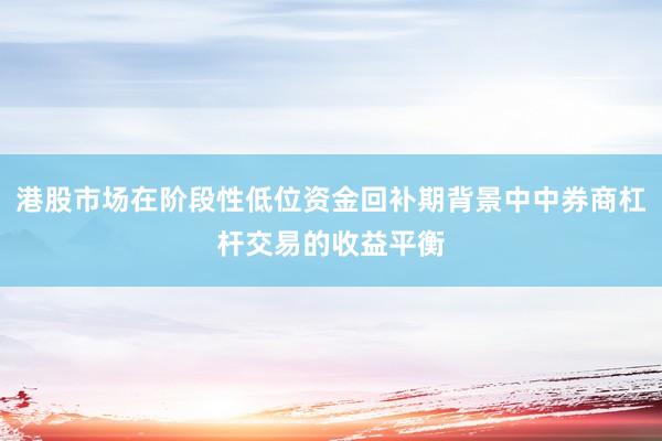 港股市场在阶段性低位资金回补期背景中中券商杠杆交易的收益平衡