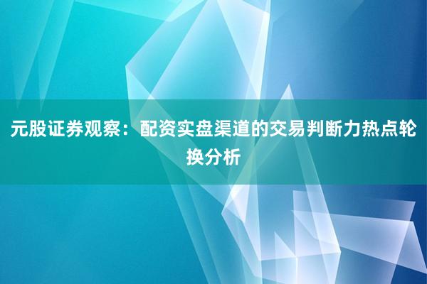 元股证券观察：配资实盘渠道的交易判断力热点轮换分析