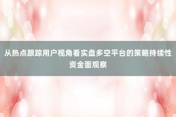 从热点跟踪用户视角看实盘多空平台的策略持续性资金面观察