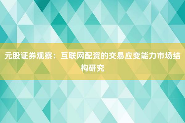 元股证券观察：互联网配资的交易应变能力市场结构研究