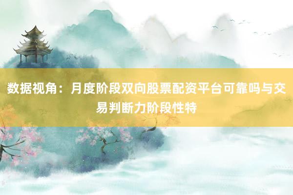 数据视角：月度阶段双向股票配资平台可靠吗与交易判断力阶段性特