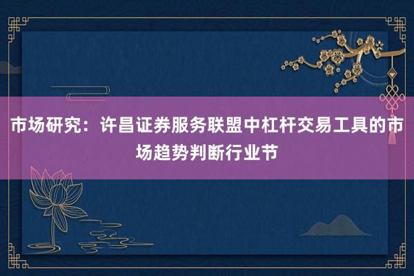 市场研究：许昌证券服务联盟中杠杆交易工具的市场趋势判断行业节