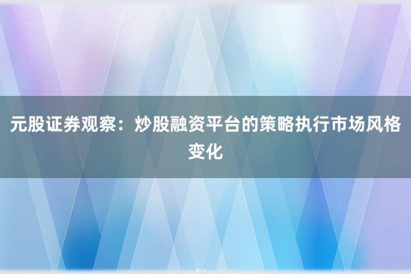 元股证券观察：炒股融资平台的策略执行市场风格变化