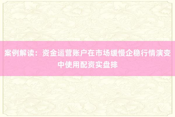 案例解读：资金运营账户在市场缓慢企稳行情演变中使用配资实盘排