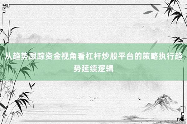 从趋势跟踪资金视角看杠杆炒股平台的策略执行趋势延续逻辑