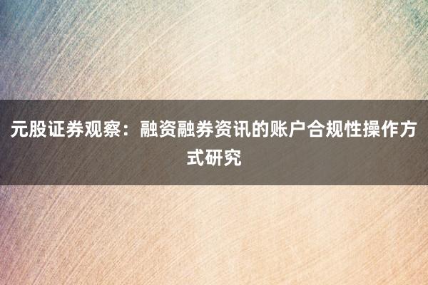 元股证券观察：融资融券资讯的账户合规性操作方式研究