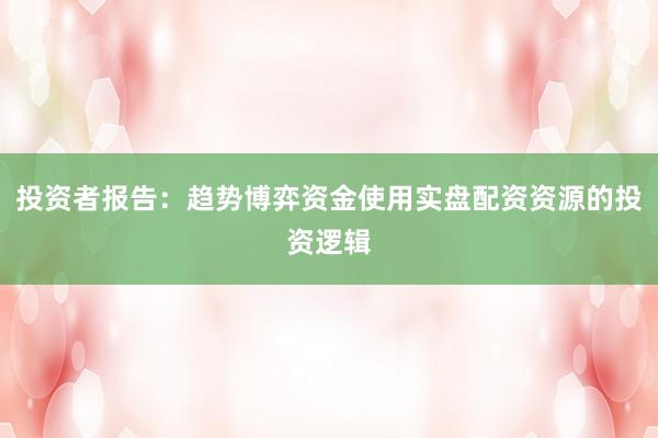 投资者报告：趋势博弈资金使用实盘配资资源的投资逻辑