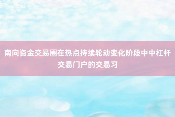 南向资金交易圈在热点持续轮动变化阶段中中杠杆交易门户的交易习
