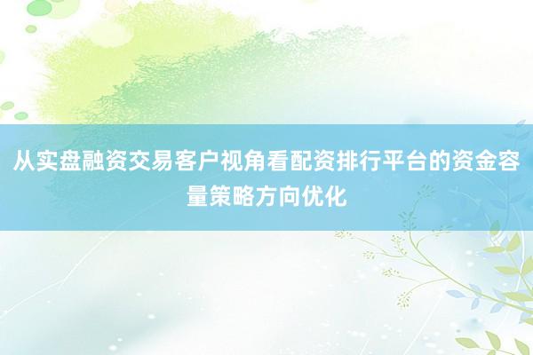 从实盘融资交易客户视角看配资排行平台的资金容量策略方向优化