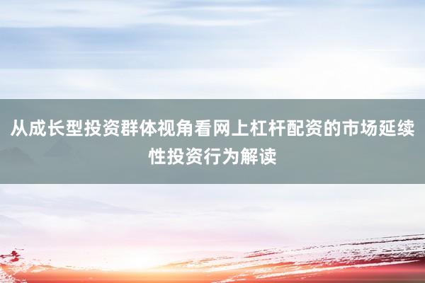 从成长型投资群体视角看网上杠杆配资的市场延续性投资行为解读
