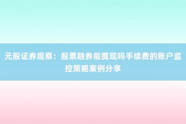 元股证券观察:股票融券能提现吗手续费的账户监控策略案例分享