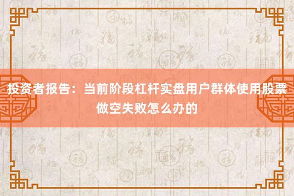 投资者报告：当前阶段杠杆实盘用户群体使用股票做空失败怎么办的