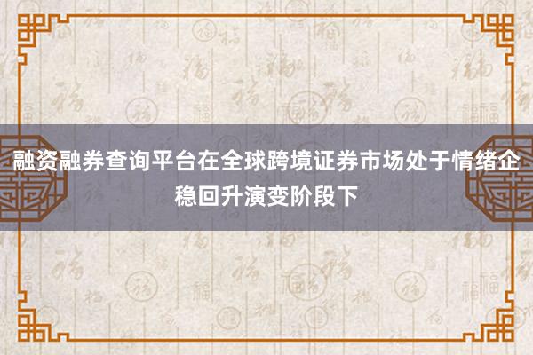融资融券查询平台在全球跨境证券市场处于情绪企稳回升演变阶段下