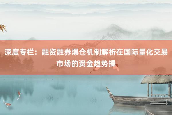 深度专栏：融资融券爆仓机制解析在国际量化交易市场的资金趋势操