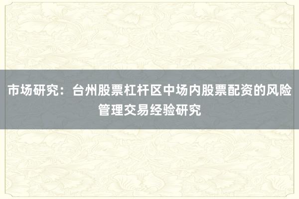 市场研究：台州股票杠杆区中场内股票配资的风险管理交易经验研究