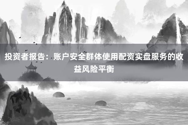 投资者报告：账户安全群体使用配资实盘服务的收益风险平衡
