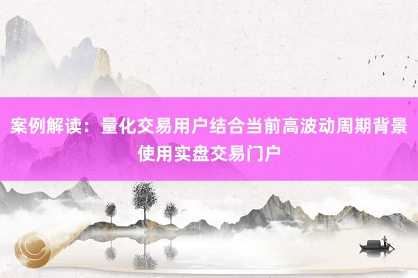 案例解读：量化交易用户结合当前高波动周期背景使用实盘交易门户