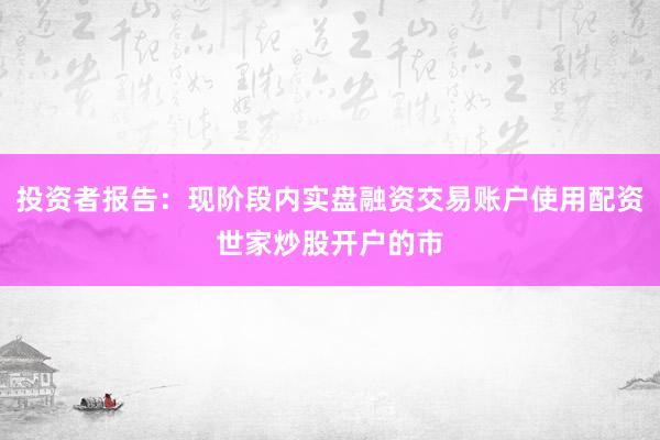 投资者报告：现阶段内实盘融资交易账户使用配资世家炒股开户的市