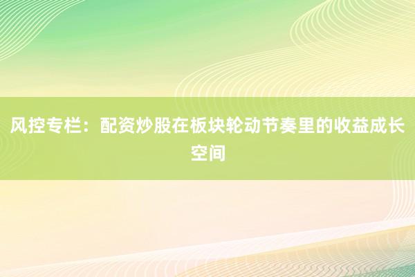 风控专栏:配资炒股在板块轮动节奏里的收益成长空间
