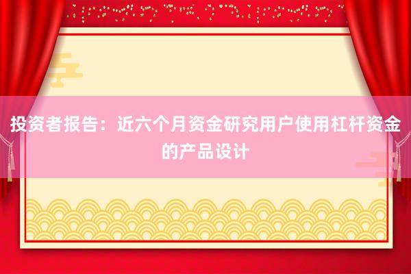 投资者报告：近六个月资金研究用户使用杠杆资金的产品设计