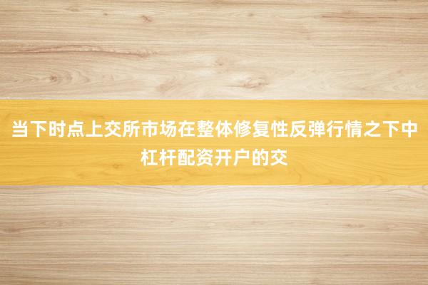 当下时点上交所市场在整体修复性反弹行情之下中杠杆配资开户的交