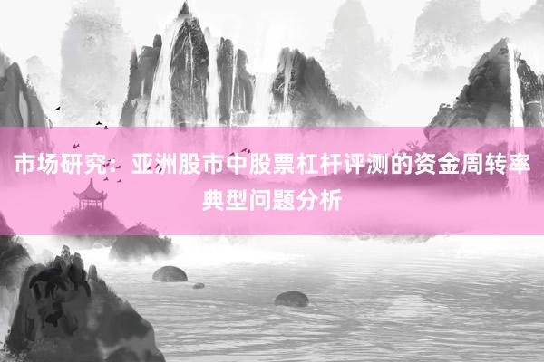 市场研究：亚洲股市中股票杠杆评测的资金周转率典型问题分析