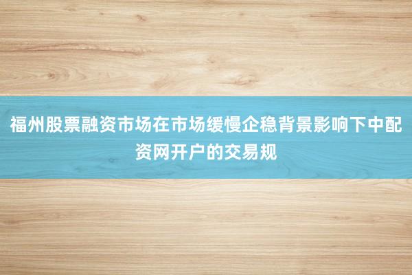 福州股票融资市场在市场缓慢企稳背景影响下中配资网开户的交易规