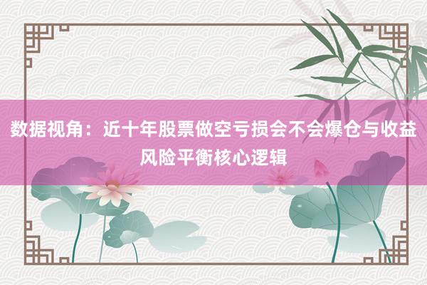 数据视角：近十年股票做空亏损会不会爆仓与收益风险平衡核心逻辑