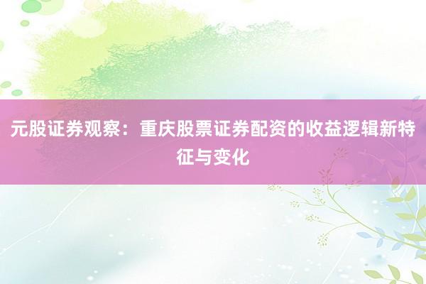 元股证券观察：重庆股票证券配资的收益逻辑新特征与变化