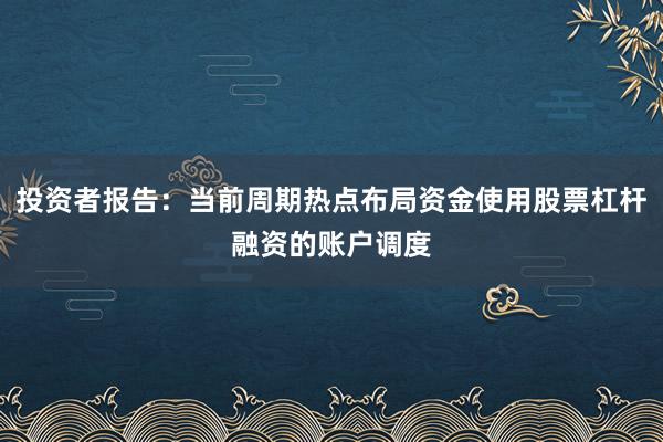 投资者报告：当前周期热点布局资金使用股票杠杆融资的账户调度