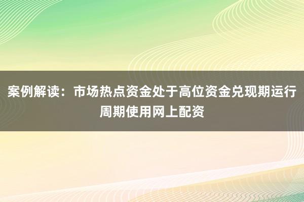 案例解读：市场热点资金处于高位资金兑现期运行周期使用网上配资