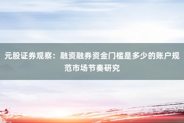 元股证券观察：融资融券资金门槛是多少的账户规范市场节奏研究