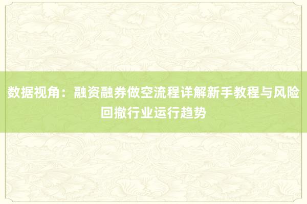 数据视角：融资融券做空流程详解新手教程与风险回撤行业运行趋势