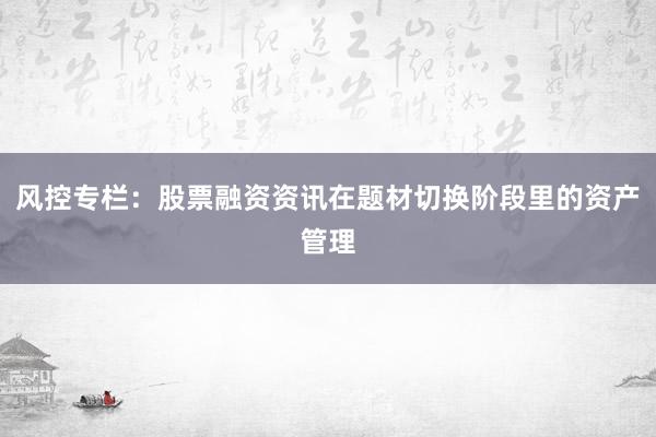 风控专栏：股票融资资讯在题材切换阶段里的资产管理