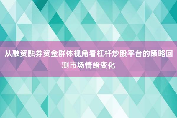 从融资融券资金群体视角看杠杆炒股平台的策略回测市场情绪变化