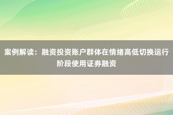 案例解读:融资投资账户群体在情绪高低切换运行阶段使用证券融资