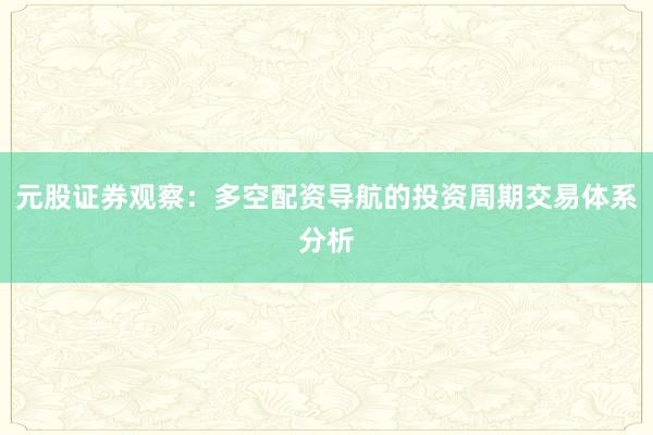 元股证券观察：多空配资导航的投资周期交易体系分析