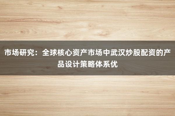 市场研究：全球核心资产市场中武汉炒股配资的产品设计策略体系优