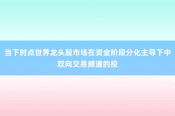 当下时点世界龙头股市场在资金阶段分化主导下中双向交易频道的投