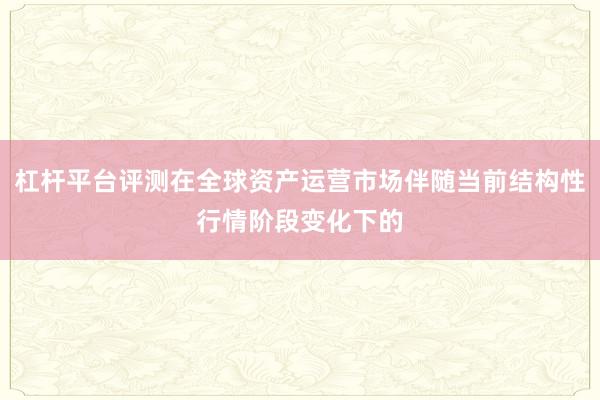 杠杆平台评测在全球资产运营市场伴随当前结构性行情阶段变化下的