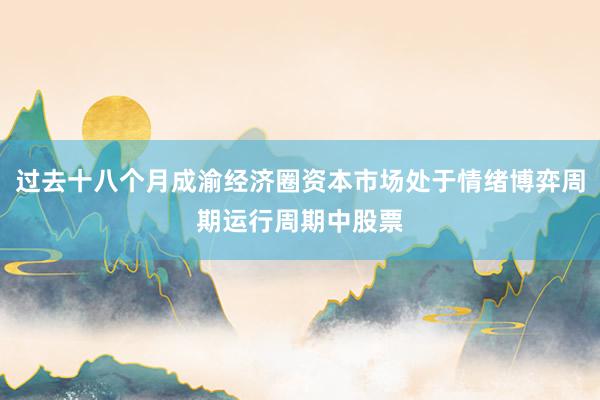 过去十八个月成渝经济圈资本市场处于情绪博弈周期运行周期中股票