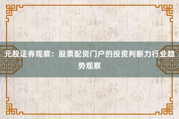 元股证券观察:股票配资门户的投资判断力行业趋势观察