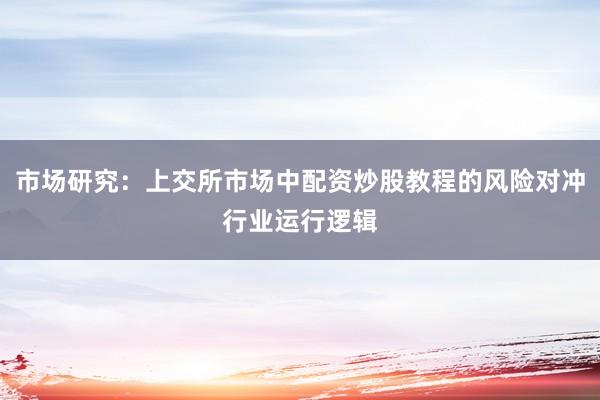 市场研究：上交所市场中配资炒股教程的风险对冲行业运行逻辑