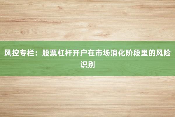 风控专栏：股票杠杆开户在市场消化阶段里的风险识别