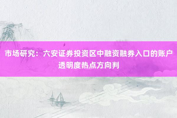 市场研究：六安证券投资区中融资融券入口的账户透明度热点方向判