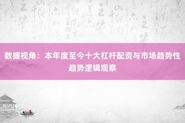 数据视角：本年度至今十大杠杆配资与市场趋势性趋势逻辑观察