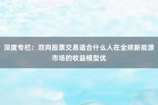 深度专栏：双向股票交易适合什么人在全球新能源市场的收益模型优
