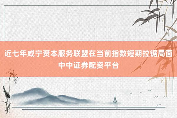 近七年咸宁资本服务联盟在当前指数短期拉锯局面中中证券配资平台